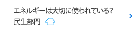 エネルギーは大切に使われている？ 民生部門編