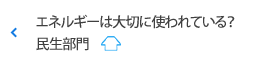 エネルギーは大切に使われている？ 民生部門