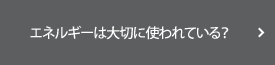 エネルギーは大切に使われている？