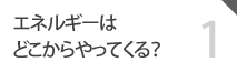 01 エネルギーはどこからやってくる？