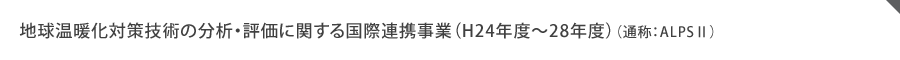 地球温暖化対策技術の分析・評価に関する国際連携事業（H24年度～28年度）（通称：ALPS2）