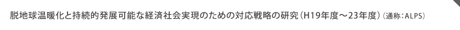 脱地球温暖化と持続的発展可能な経済社会実現のための対応戦略の研究（H19年度～23年度）（通称：ALPS）