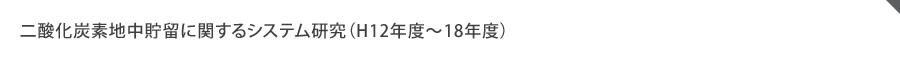 二酸化炭素地中貯留に関するシステム研究（H12年度～18年度）