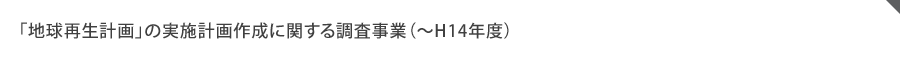 「地球再生計画」の実施計画作成に関する調査事業（～H14年度）