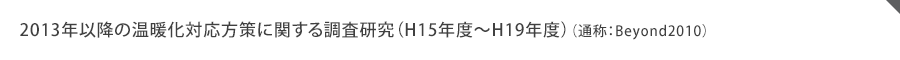 2013年以降の温暖化対応方策に関する調査研究（H15年度～H19年度）（通称：Beyond2010）